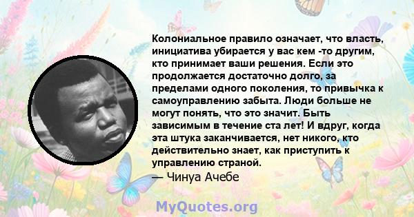 Колониальное правило означает, что власть, инициатива убирается у вас кем -то другим, кто принимает ваши решения. Если это продолжается достаточно долго, за пределами одного поколения, то привычка к самоуправлению