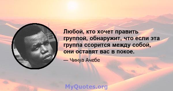 Любой, кто хочет править группой, обнаружит, что если эта группа ссорится между собой, они оставят вас в покое.