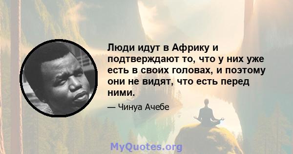 Люди идут в Африку и подтверждают то, что у них уже есть в своих головах, и поэтому они не видят, что есть перед ними.