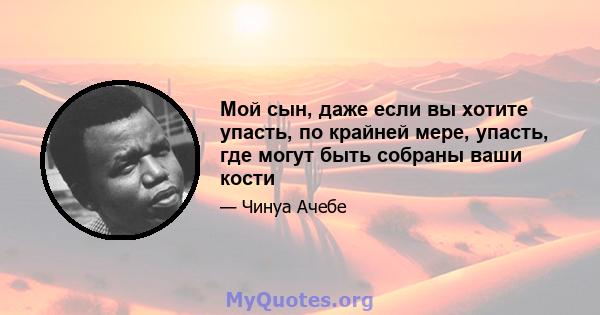 Мой сын, даже если вы хотите упасть, по крайней мере, упасть, где могут быть собраны ваши кости