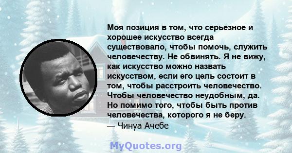 Моя позиция в том, что серьезное и хорошее искусство всегда существовало, чтобы помочь, служить человечеству. Не обвинять. Я не вижу, как искусство можно назвать искусством, если его цель состоит в том, чтобы расстроить 