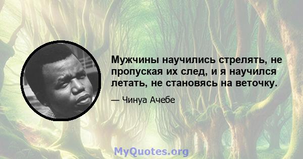 Мужчины научились стрелять, не пропуская их след, и я научился летать, не становясь на веточку.