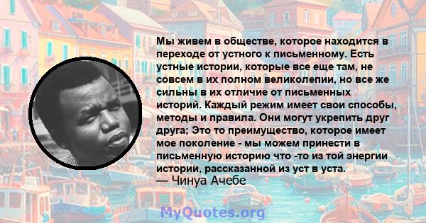 Мы живем в обществе, которое находится в переходе от устного к письменному. Есть устные истории, которые все еще там, не совсем в их полном великолепии, но все же сильны в их отличие от письменных историй. Каждый режим