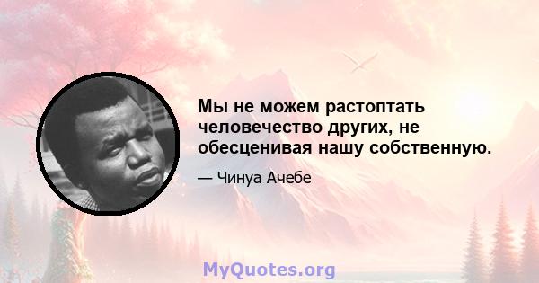 Мы не можем растоптать человечество других, не обесценивая нашу собственную.