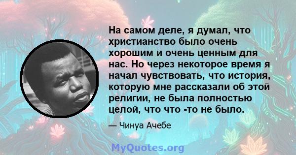 На самом деле, я думал, что христианство было очень хорошим и очень ценным для нас. Но через некоторое время я начал чувствовать, что история, которую мне рассказали об этой религии, не была полностью целой, что что -то 