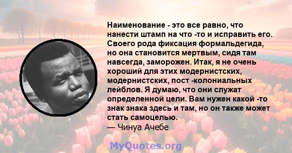 Наименование - это все равно, что нанести штамп на что -то и исправить его. Своего рода фиксация формальдегида, но она становится мертвым, сидя там навсегда, заморожен. Итак, я не очень хороший для этих модернистских,