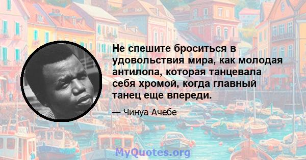 Не спешите броситься в удовольствия мира, как молодая антилопа, которая танцевала себя хромой, когда главный танец еще впереди.