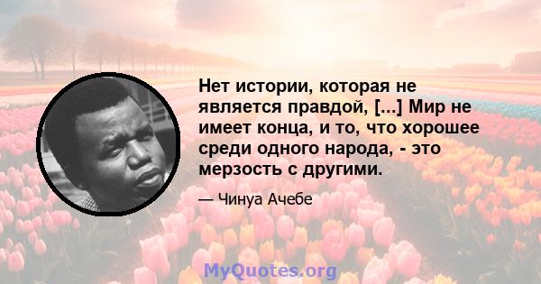 Нет истории, которая не является правдой, [...] Мир не имеет конца, и то, что хорошее среди одного народа, - это мерзость с другими.