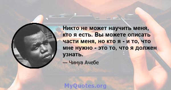 Никто не может научить меня, кто я есть. Вы можете описать части меня, но кто я - и то, что мне нужно - это то, что я должен узнать.