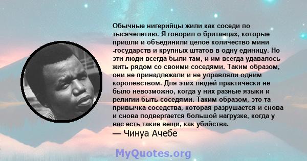 Обычные нигерийцы жили как соседи по тысячелетию. Я говорил о британцах, которые пришли и объединили целое количество мини -государств и крупных штатов в одну единицу. Но эти люди всегда были там, и им всегда удавалось