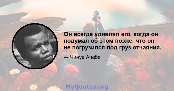 Он всегда удивлял его, когда он подумал об этом позже, что он не погрузился под груз отчаяния.