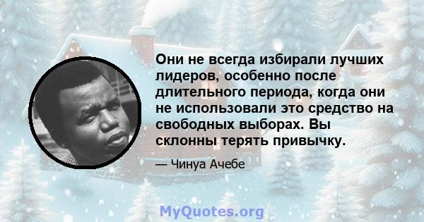 Они не всегда избирали лучших лидеров, особенно после длительного периода, когда они не использовали это средство на свободных выборах. Вы склонны терять привычку.