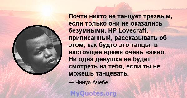 Почти никто не танцует трезвым, если только они не оказались безумными. HP Lovecraft, приписанный, рассказывать об этом, как будто это танцы, в настоящее время очень важно. Ни одна девушка не будет смотреть на тебя,