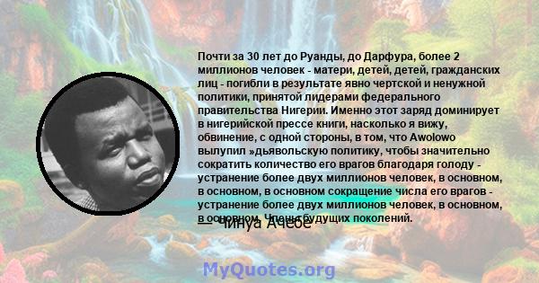 Почти за 30 лет до Руанды, до Дарфура, более 2 миллионов человек - матери, детей, детей, гражданских лиц - погибли в результате явно чертской и ненужной политики, принятой лидерами федерального правительства Нигерии.