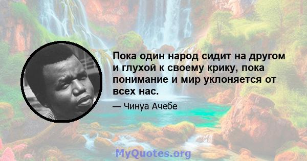 Пока один народ сидит на другом и глухой к своему крику, пока понимание и мир уклоняется от всех нас.