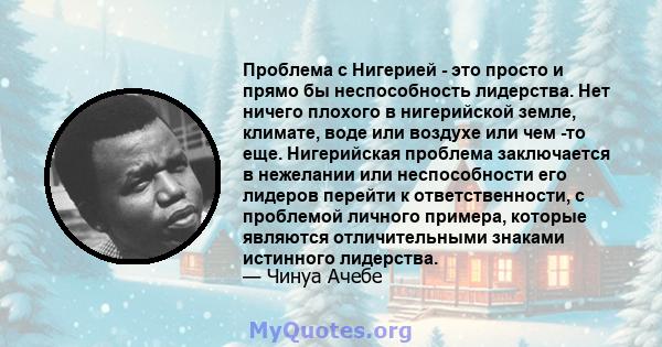 Проблема с Нигерией - это просто и прямо бы неспособность лидерства. Нет ничего плохого в нигерийской земле, климате, воде или воздухе или чем -то еще. Нигерийская проблема заключается в нежелании или неспособности его