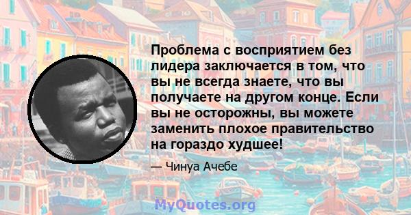 Проблема с восприятием без лидера заключается в том, что вы не всегда знаете, что вы получаете на другом конце. Если вы не осторожны, вы можете заменить плохое правительство на гораздо худшее!