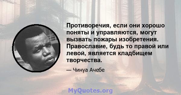 Противоречия, если они хорошо поняты и управляются, могут вызвать пожары изобретения. Православие, будь то правой или левой, является кладбищем творчества.