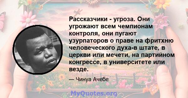 Рассказчики - угроза. Они угрожают всем чемпионам контроля, они пугают узурпаторов о праве на фритхню человеческого духа-в штате, в церкви или мечети, на партийном конгрессе, в университете или везде.