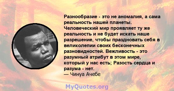 Разнообразие - это не аномалия, а сама реальность нашей планеты. Человеческий мир проявляет ту же реальность и не будет искать наше разрешение, чтобы праздновать себя в великолепии своих бесконечных разновидностей.