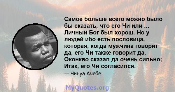 Самое больше всего можно было бы сказать, что его Чи или ... Личный Бог был хорош. Но у людей ибо есть пословица, которая, когда мужчина говорит да, его Чи также говорит да. Оконкво сказал да очень сильно; Итак, его Чи