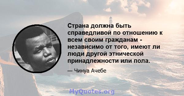 Страна должна быть справедливой по отношению к всем своим гражданам - независимо от того, имеют ли люди другой этнической принадлежности или пола.