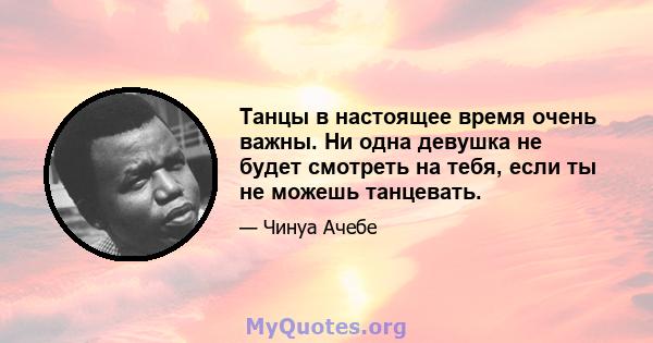 Танцы в настоящее время очень важны. Ни одна девушка не будет смотреть на тебя, если ты не можешь танцевать.