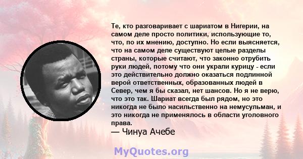 Те, кто разговаривает с шариатом в Нигерии, на самом деле просто политики, использующие то, что, по их мнению, доступно. Но если выясняется, что на самом деле существуют целые разделы страны, которые считают, что