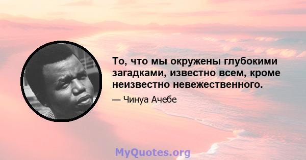 То, что мы окружены глубокими загадками, известно всем, кроме неизвестно невежественного.