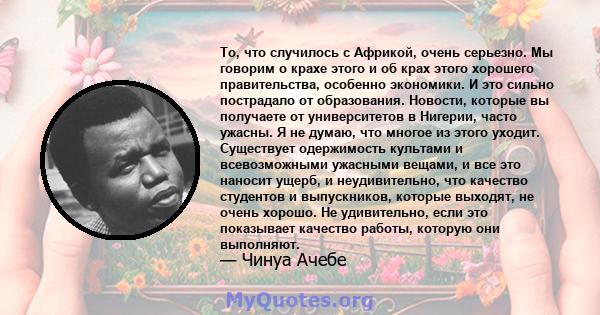 То, что случилось с Африкой, очень серьезно. Мы говорим о крахе этого и об крах этого хорошего правительства, особенно экономики. И это сильно пострадало от образования. Новости, которые вы получаете от университетов в