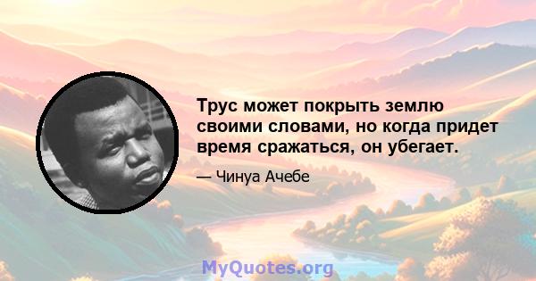 Трус может покрыть землю своими словами, но когда придет время сражаться, он убегает.