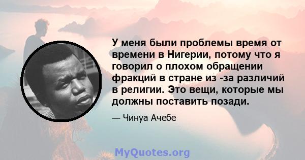 У меня были проблемы время от времени в Нигерии, потому что я говорил о плохом обращении фракций в стране из -за различий в религии. Это вещи, которые мы должны поставить позади.