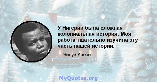 У Нигерии была сложная колониальная история. Моя работа тщательно изучила эту часть нашей истории.