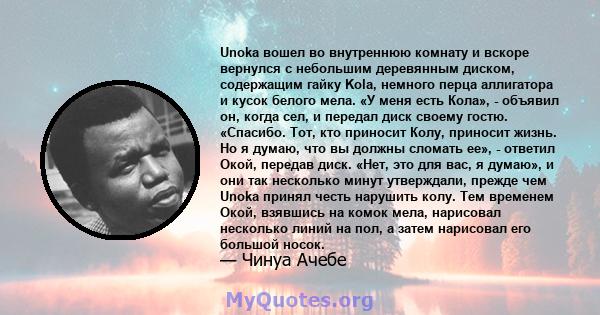 Unoka вошел во внутреннюю комнату и вскоре вернулся с небольшим деревянным диском, содержащим гайку Kola, немного перца аллигатора и кусок белого мела. «У меня есть Кола», - объявил он, когда сел, и передал диск своему