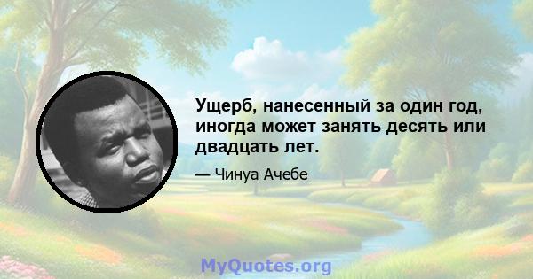 Ущерб, нанесенный за один год, иногда может занять десять или двадцать лет.