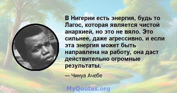 В Нигерии есть энергия, будь то Лагос, которая является чистой анархией, но это не вяло. Это сильнее, даже агрессивно, и если эта энергия может быть направлена ​​на работу, она даст действительно огромные результаты.