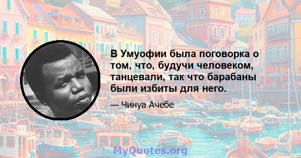 В Умуофии была поговорка о том, что, будучи человеком, танцевали, так что барабаны были избиты для него.