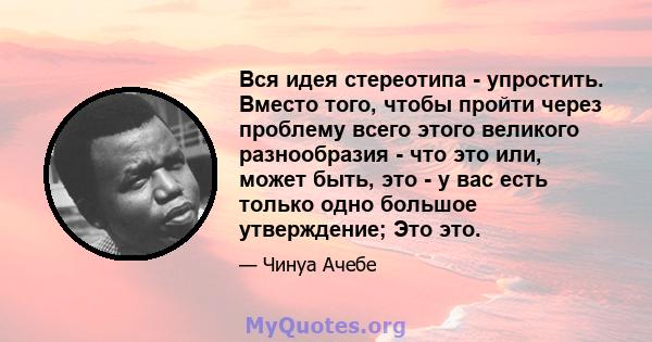 Вся идея стереотипа - упростить. Вместо того, чтобы пройти через проблему всего этого великого разнообразия - что это или, может быть, это - у вас есть только одно большое утверждение; Это это.