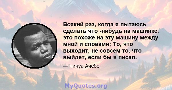 Всякий раз, когда я пытаюсь сделать что -нибудь на машинке, это похоже на эту машину между мной и словами; То, что выходит, не совсем то, что выйдет, если бы я писал.