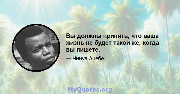 Вы должны принять, что ваша жизнь не будет такой же, когда вы пишете.