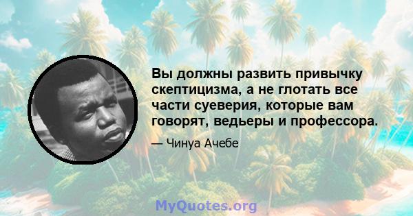 Вы должны развить привычку скептицизма, а не глотать все части суеверия, которые вам говорят, ведьеры и профессора.