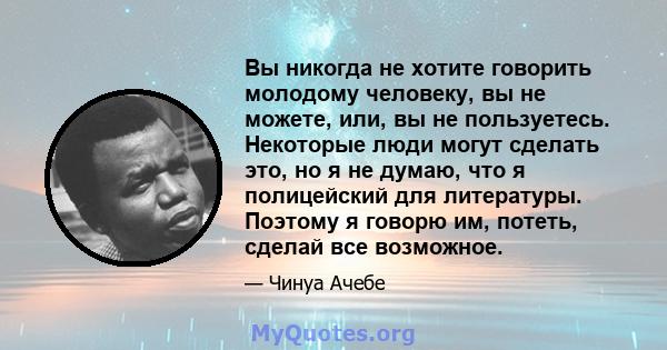 Вы никогда не хотите говорить молодому человеку, вы не можете, или, вы не пользуетесь. Некоторые люди могут сделать это, но я не думаю, что я полицейский для литературы. Поэтому я говорю им, потеть, сделай все возможное.