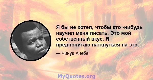 Я бы не хотел, чтобы кто -нибудь научил меня писать. Это мой собственный вкус. Я предпочитаю наткнуться на это.