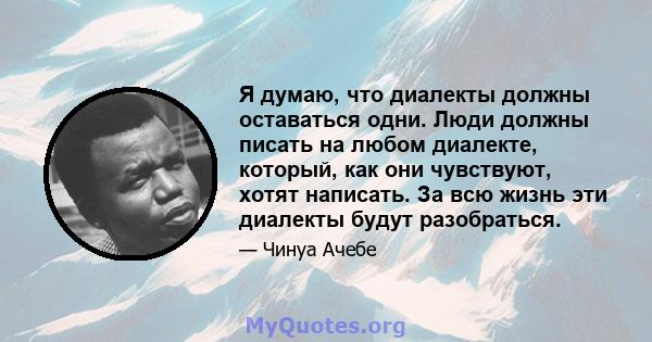 Я думаю, что диалекты должны оставаться одни. Люди должны писать на любом диалекте, который, как они чувствуют, хотят написать. За всю жизнь эти диалекты будут разобраться.