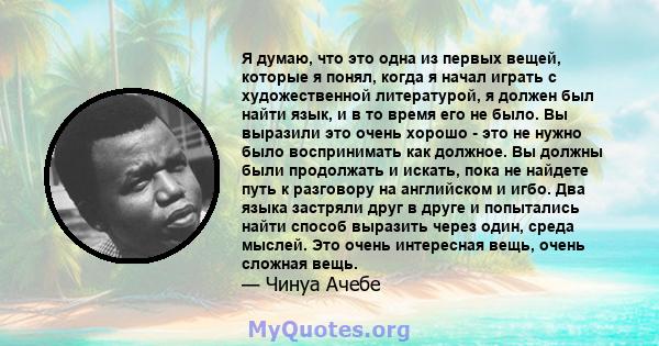 Я думаю, что это одна из первых вещей, которые я понял, когда я начал играть с художественной литературой, я должен был найти язык, и в то время его не было. Вы выразили это очень хорошо - это не нужно было воспринимать 