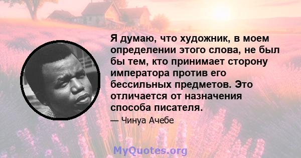 Я думаю, что художник, в моем определении этого слова, не был бы тем, кто принимает сторону императора против его бессильных предметов. Это отличается от назначения способа писателя.