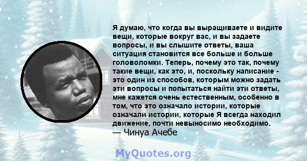 Я думаю, что когда вы выращиваете и видите вещи, которые вокруг вас, и вы задаете вопросы, и вы слышите ответы, ваша ситуация становится все больше и больше головоломки. Теперь, почему это так, почему такие вещи, как