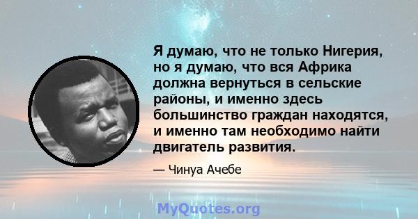 Я думаю, что не только Нигерия, но я думаю, что вся Африка должна вернуться в сельские районы, и именно здесь большинство граждан находятся, и именно там необходимо найти двигатель развития.