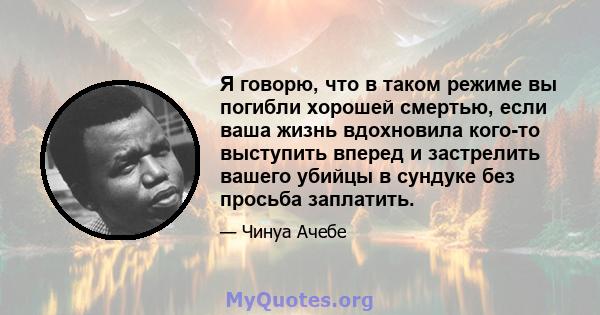 Я говорю, что в таком режиме вы погибли хорошей смертью, если ваша жизнь вдохновила кого-то выступить вперед и застрелить вашего убийцы в сундуке без просьба заплатить.