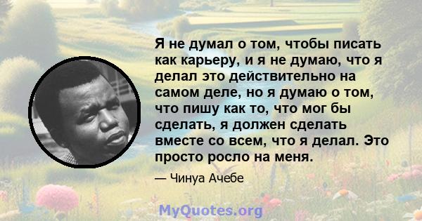 Я не думал о том, чтобы писать как карьеру, и я не думаю, что я делал это действительно на самом деле, но я думаю о том, что пишу как то, что мог бы сделать, я должен сделать вместе со всем, что я делал. Это просто